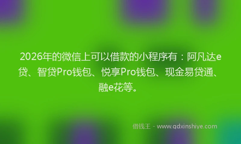 2026年的微信上可以借款的小程序有：阿凡达e贷、智贷Pro钱包、悦享Pro钱包、现金易贷通、融e花等。
