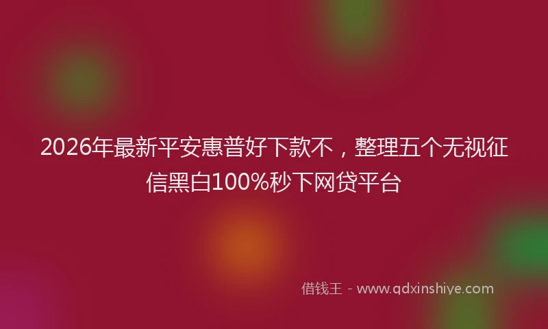 2026年最新平安惠普好下款不，整理五个无视征信黑白100%秒下网贷平台