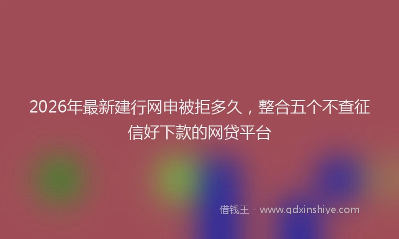 2026年最新建行网申被拒多久，整合五个不查征信好下款的网贷平台