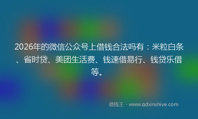 2026年的微信公众号上借钱合法吗有：米粒白条、省时贷、美团生活费、钱速借易行、钱贷乐借等。