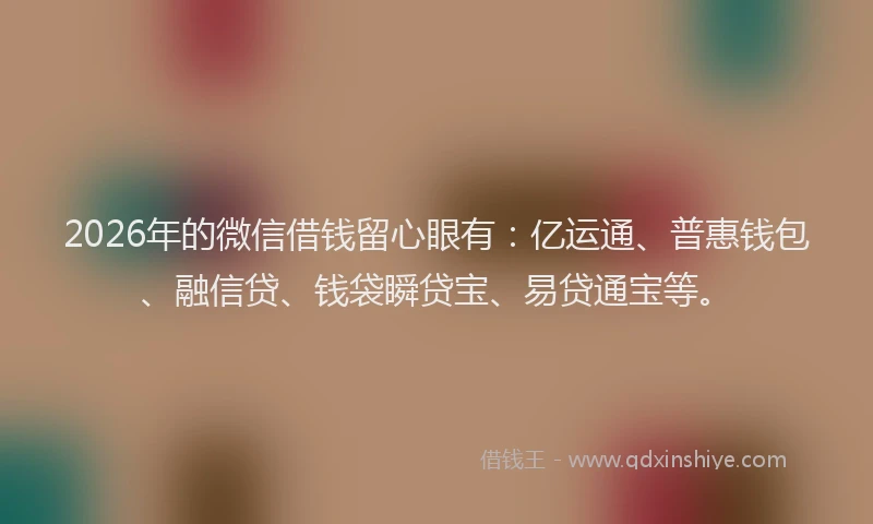2026年的微信借钱留心眼有：亿运通、普惠钱包、融信贷、钱袋瞬贷宝、易贷通宝等。