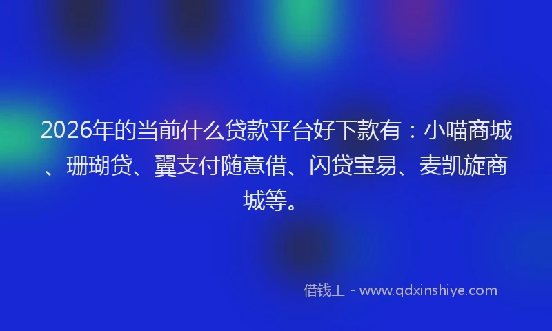 2026年的当前什么贷款平台好下款有：小喵商城、珊瑚贷、翼支付随意借、闪贷宝易、麦凯旋商城等。