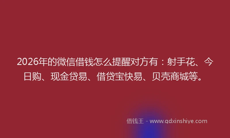 2026年的微信借钱怎么提醒对方有：射手花、今日购、现金贷易、借贷宝快易、贝壳商城等。