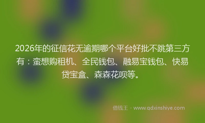 2026年的征信花无逾期哪个平台好批不跳第三方有：蛮想购租机、全民钱包、融易宝钱包、快易贷宝盒、森森花呗等。