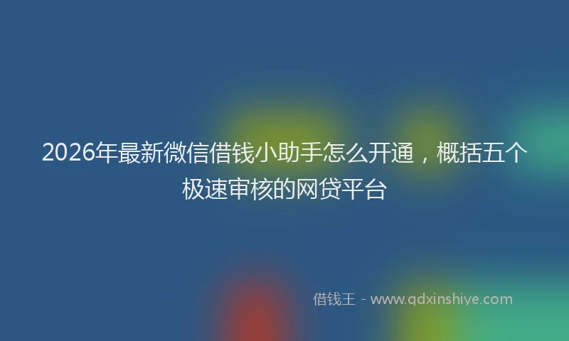 2026年最新微信借钱小助手怎么开通，概括五个极速审核的网贷平台