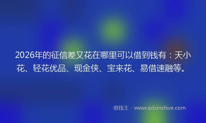 2026年的征信差又花在哪里可以借到钱有：天小花、轻花优品、现金侠、宝来花、易借速融等。