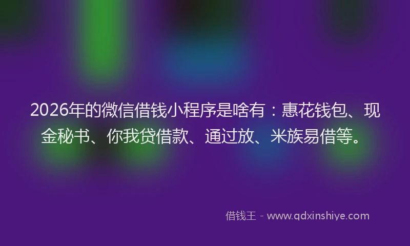 2026年的微信借钱小程序是啥有：惠花钱包、现金秘书、你我贷借款、通过放、米族易借等。