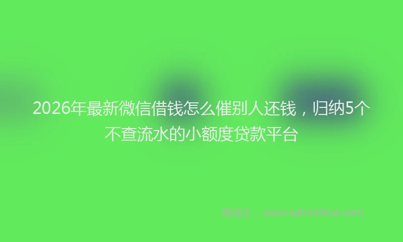 2026年最新微信借钱怎么催别人还钱，归纳5个不查流水的小额度贷款平台