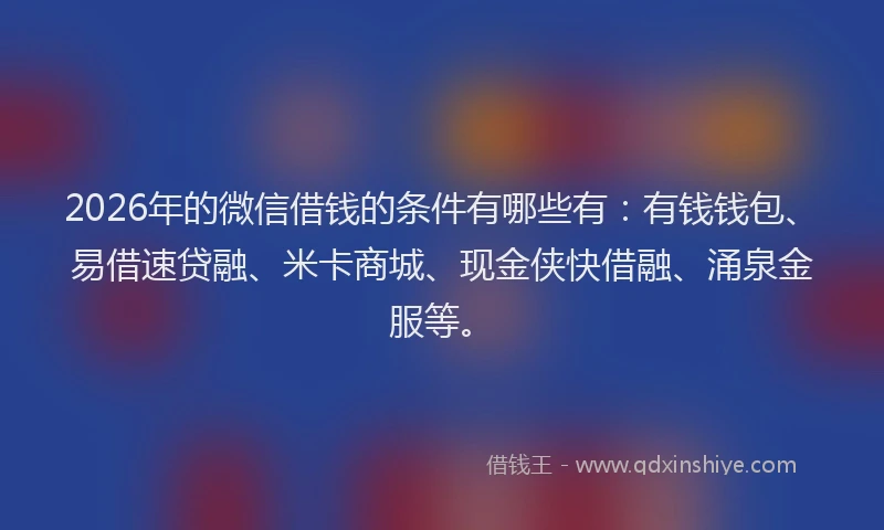 2026年的微信借钱的条件有哪些有：有钱钱包、易借速贷融、米卡商城、现金侠快借融、涌泉金服等。