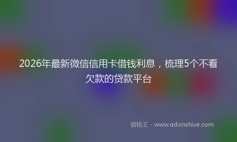 2026年最新微信信用卡借钱利息，梳理5个不看欠款的贷款平台