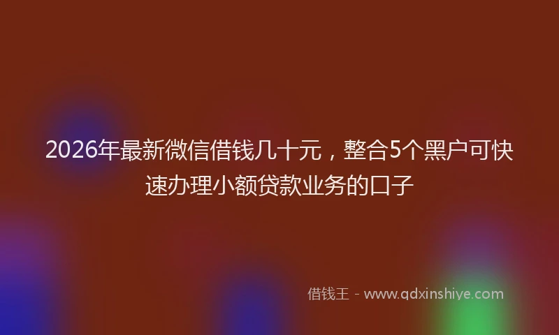 2026年最新微信借钱几十元，整合5个黑户可快速办理小额贷款业务的口子
