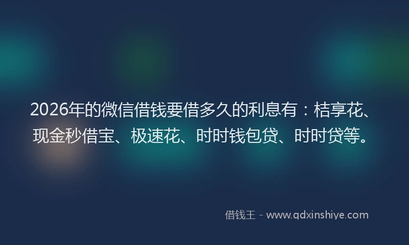 2026年的微信借钱要借多久的利息有：桔享花、现金秒借宝、极速花、时时钱包贷、时时贷等。