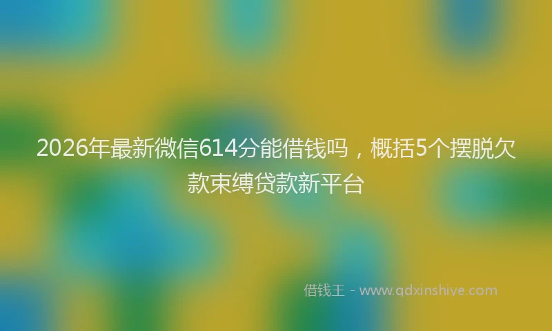 2026年最新微信614分能借钱吗，概括5个摆脱欠款束缚贷款新平台