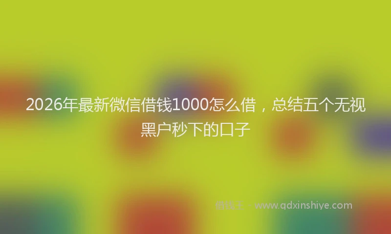 2026年最新微信借钱1000怎么借，总结五个无视黑户秒下的口子