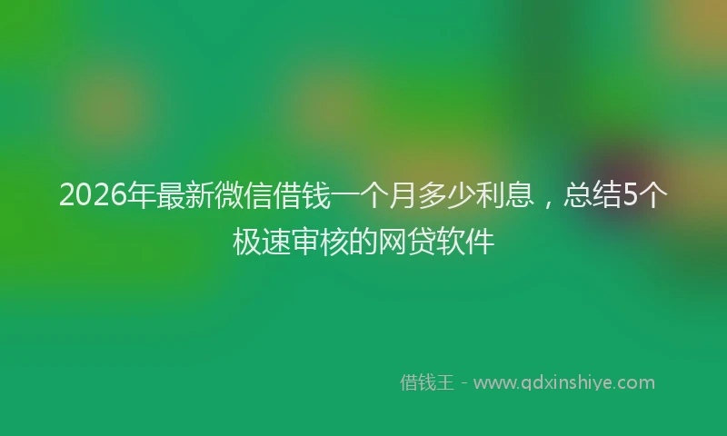 2026年最新微信借钱一个月多少利息，总结5个极速审核的网贷软件