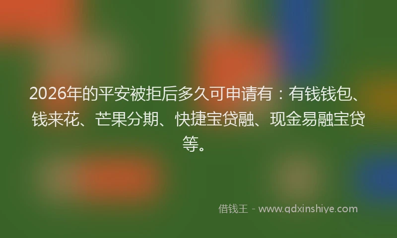 2026年的平安被拒后多久可申请有：有钱钱包、钱来花、芒果分期、快捷宝贷融、现金易融宝贷等。