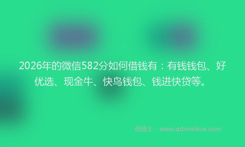 2026年的微信582分如何借钱有：有钱钱包、好优选、现金牛、快鸟钱包、钱进快贷等。