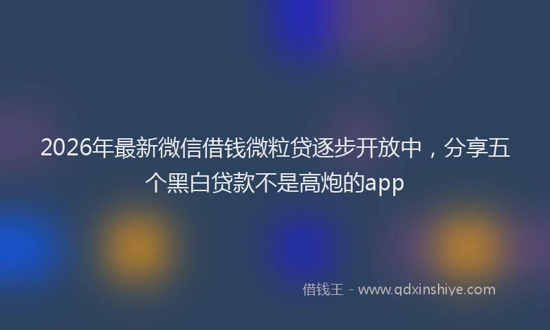 2026年最新微信借钱微粒贷逐步开放中，分享五个黑白贷款不是高炮的app
