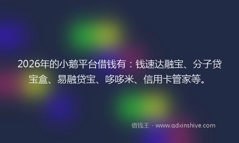 2026年的小鹅平台借钱有：钱速达融宝、分子贷宝盒、易融贷宝、哆哆米、信用卡管家等。