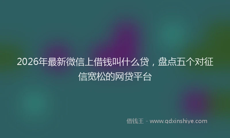 2026年最新微信上借钱叫什么贷，盘点五个对征信宽松的网贷平台