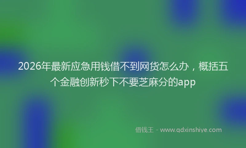 2026年最新应急用钱借不到网货怎么办，概括五个金融创新秒下不要芝麻分的app