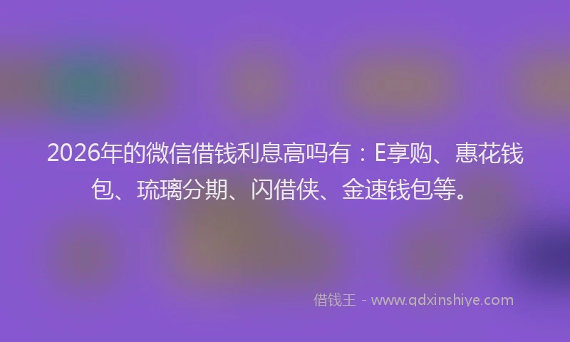 2026年的微信借钱利息高吗有：E享购、惠花钱包、琉璃分期、闪借侠、金速钱包等。