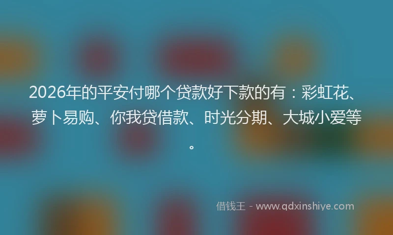 2026年的平安付哪个贷款好下款的有：彩虹花、萝卜易购、你我贷借款、时光分期、大城小爱等。