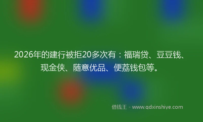 2026年的建行被拒20多次有：福瑞贷、豆豆钱、现金侠、随意优品、便荔钱包等。