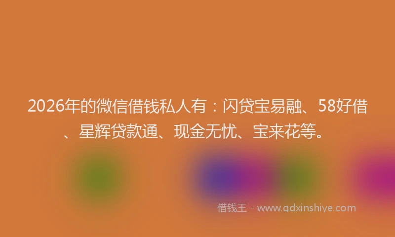 2026年的微信借钱私人有：闪贷宝易融、58好借、星辉贷款通、现金无忧、宝来花等。