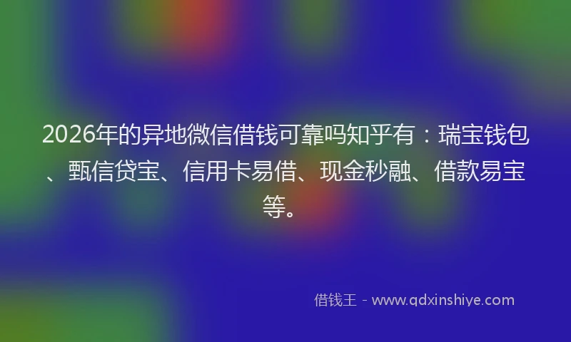 2026年的异地微信借钱可靠吗知乎有：瑞宝钱包、甄信贷宝、信用卡易借、现金秒融、借款易宝等。