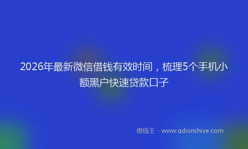 2026年最新微信借钱有效时间，梳理5个手机小额黑户快速贷款口子
