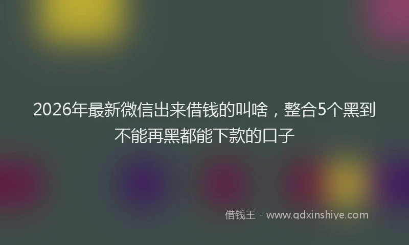2026年最新微信出来借钱的叫啥，整合5个黑到不能再黑都能下款的口子