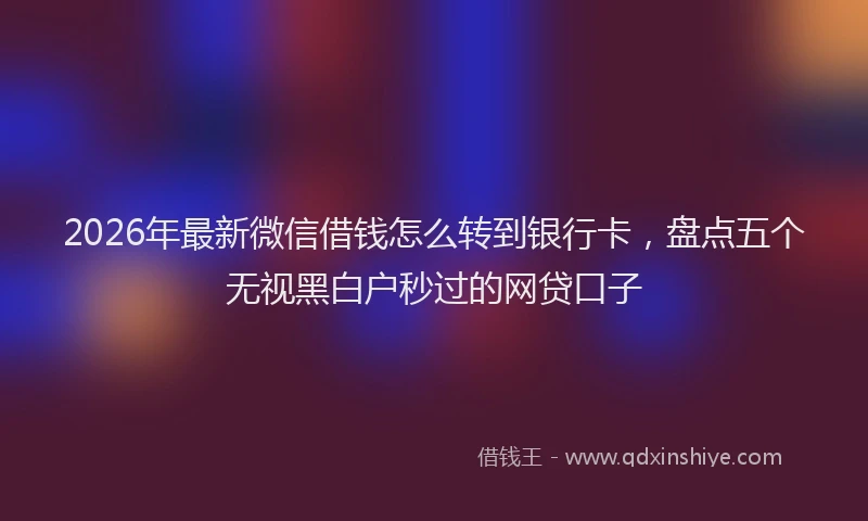 2026年最新微信借钱怎么转到银行卡，盘点五个无视黑白户秒过的网贷口子