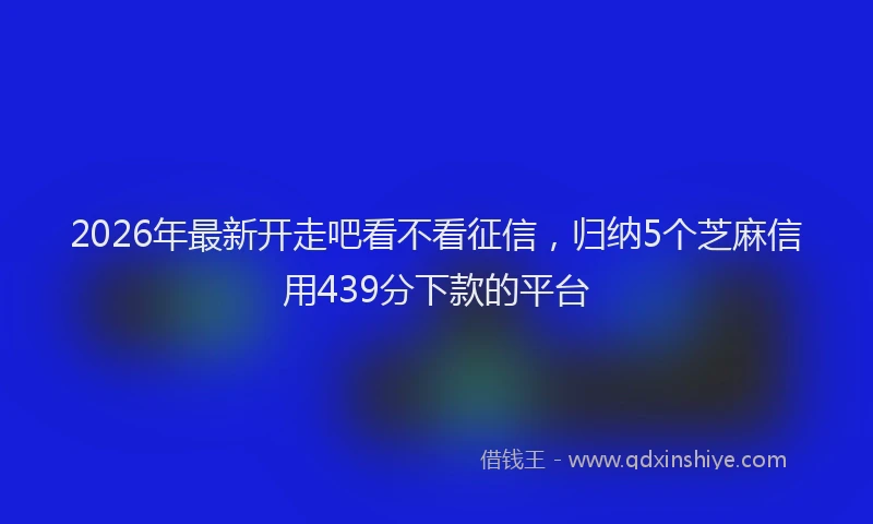 2026年最新开走吧看不看征信，归纳5个芝麻信用439分下款的平台