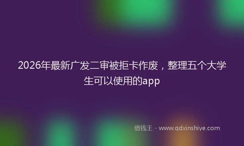 2026年最新广发二审被拒卡作废，整理五个大学生可以使用的app