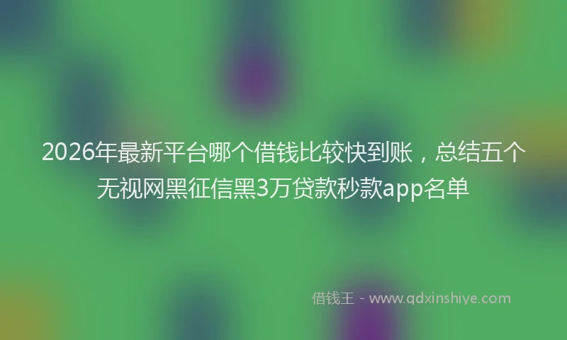 2026年最新平台哪个借钱比较快到账，总结五个无视网黑征信黑3万贷款秒款app名单