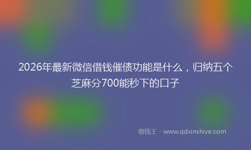 2026年最新微信借钱催债功能是什么，归纳五个芝麻分700能秒下的口子