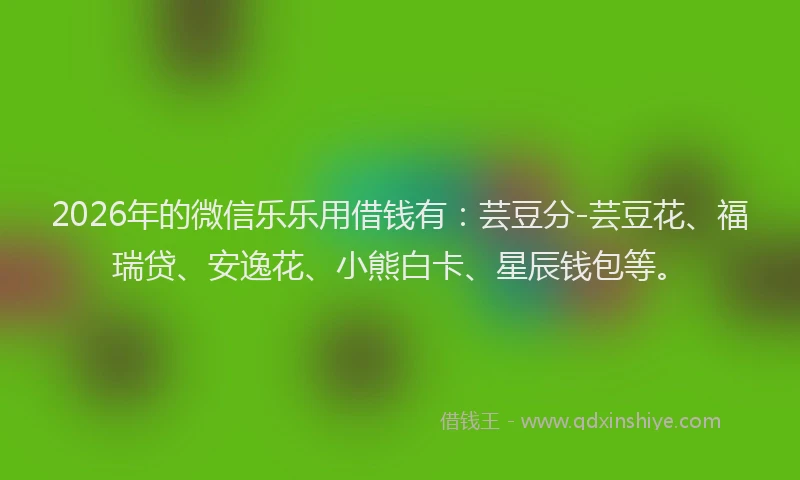 2026年的微信乐乐用借钱有：芸豆分-芸豆花、福瑞贷、安逸花、小熊白卡、星辰钱包等。