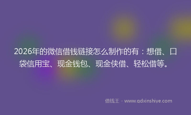 2026年的微信借钱链接怎么制作的有：想借、口袋信用宝、现金钱包、现金侠借、轻松借等。