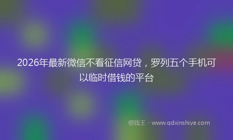 2026年最新微信不看征信网贷，罗列五个手机可以临时借钱的平台