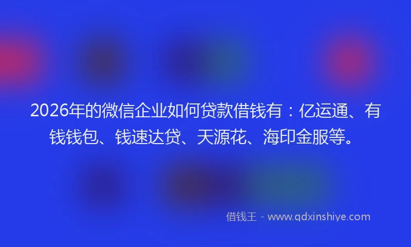2026年的微信企业如何贷款借钱有：亿运通、有钱钱包、钱速达贷、天源花、海印金服等。
