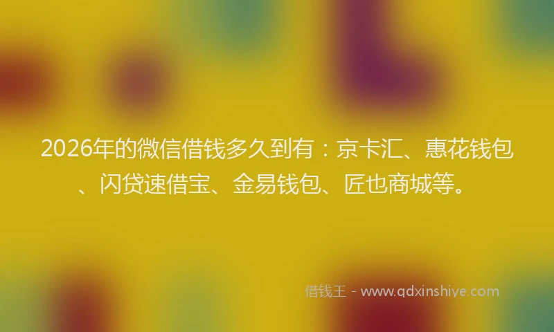 2026年的微信借钱多久到有：京卡汇、惠花钱包、闪贷速借宝、金易钱包、匠也商城等。