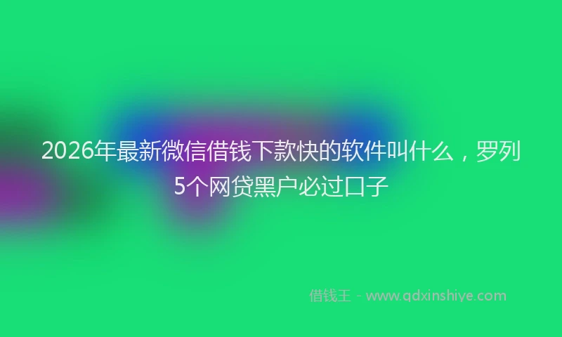 2026年最新微信借钱下款快的软件叫什么，罗列5个网贷黑户必过口子