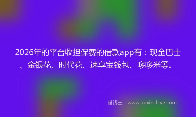 2026年的平台收担保费的借款app有：现金巴士、金银花、时代花、速享宝钱包、哆哆米等。