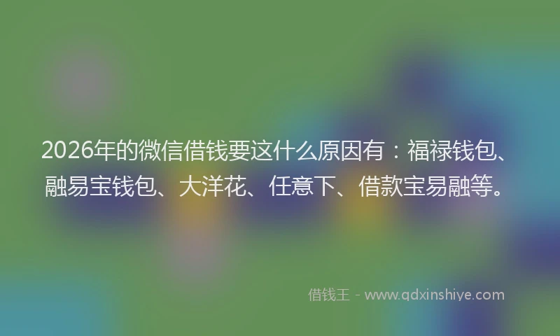 2026年的微信借钱要这什么原因有：福禄钱包、融易宝钱包、大洋花、任意下、借款宝易融等。