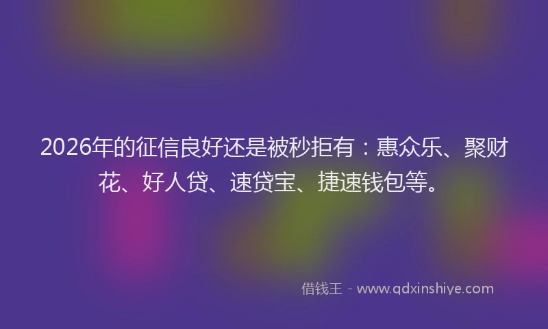 2026年的征信良好还是被秒拒有：惠众乐、聚财花、好人贷、速贷宝、捷速钱包等。