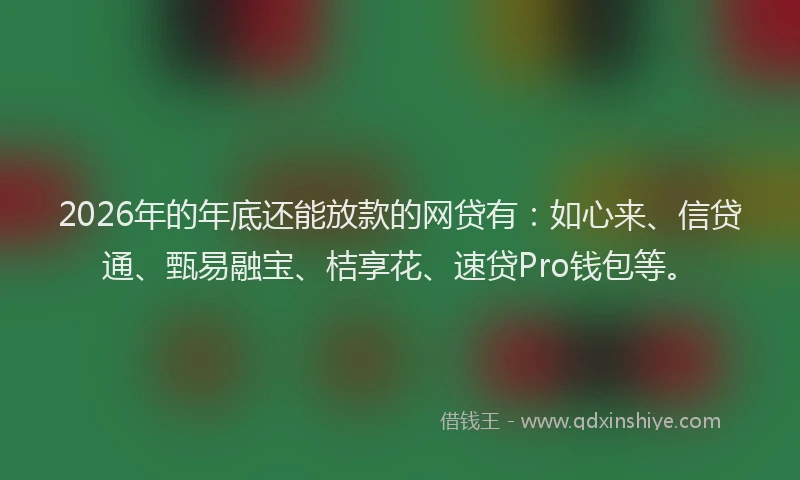 2026年的年底还能放款的网贷有：如心来、信贷通、甄易融宝、桔享花、速贷Pro钱包等。
