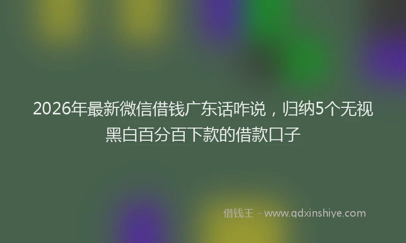 2026年最新微信借钱广东话咋说，归纳5个无视黑白百分百下款的借款口子
