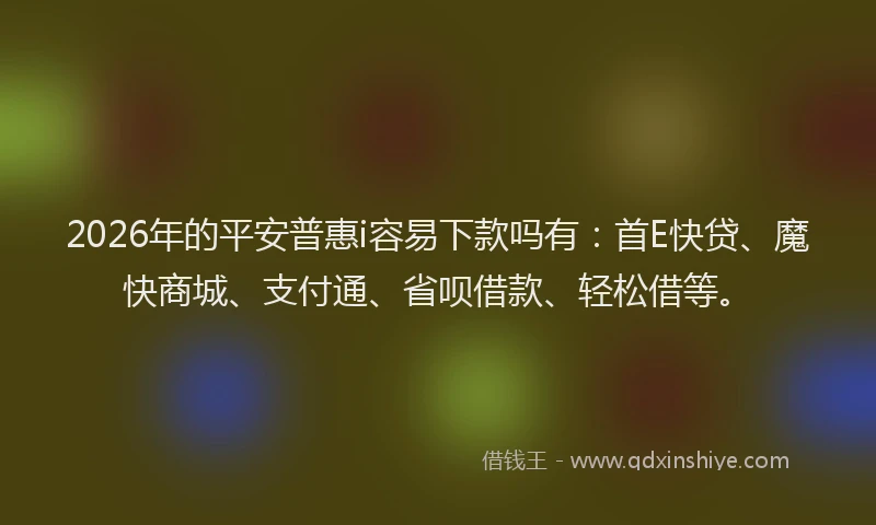 2026年的平安普惠i容易下款吗有：首E快贷、魔快商城、支付通、省呗借款、轻松借等。