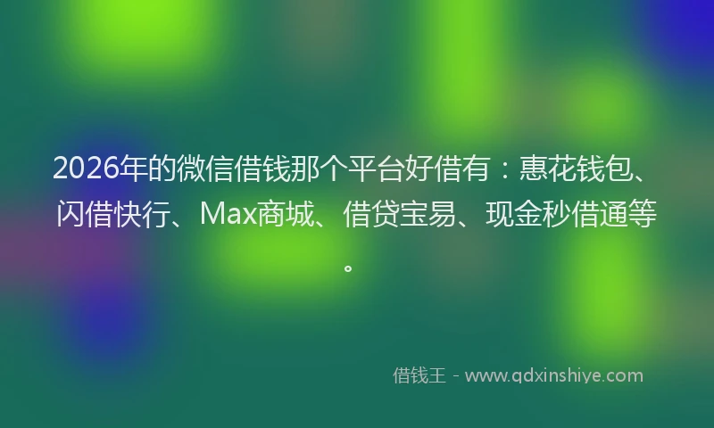 2026年的微信借钱那个平台好借有：惠花钱包、闪借快行、Max商城、借贷宝易、现金秒借通等。